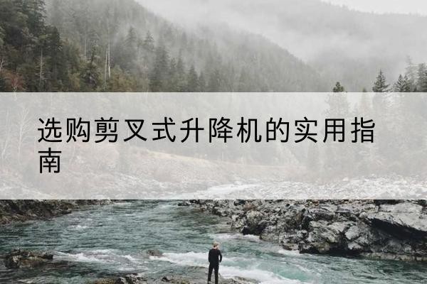 故城剪叉式升降机怎么选-选购剪叉式升降机的实用指南