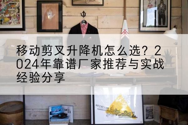 故城升降平台厂家推荐-移动剪叉升降机怎么选？2024年靠谱厂家推荐与实战经验分享