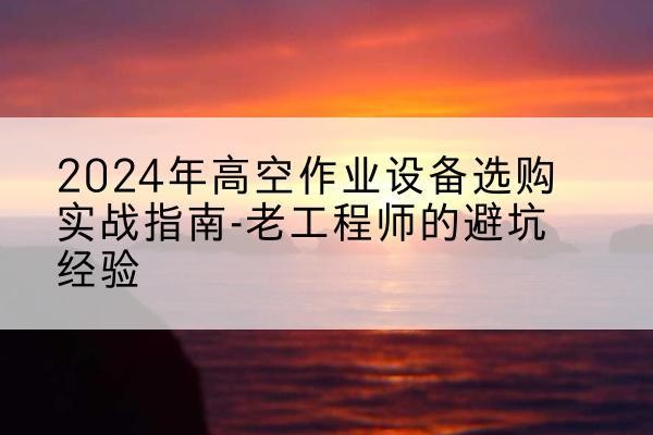 故城高空作业升降机厂家推荐-2024年高空作业设备选购实战指南-老工程师的避坑经验