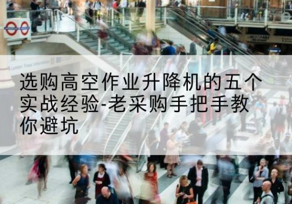 故城高空作业升降机厂家-选购高空作业升降机的五个实战经验-老采购手把手教你避坑
