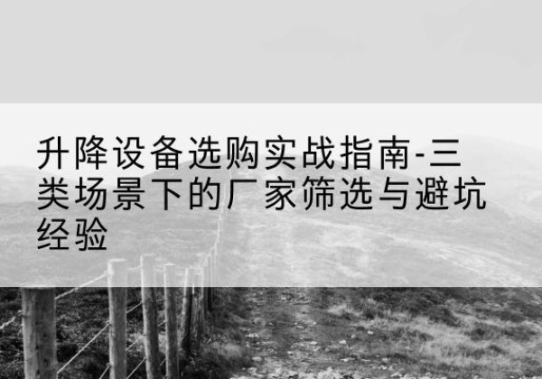 故城移动式升降机厂家推荐-升降设备选购实战指南-三类场景下的厂家筛选与避坑经验