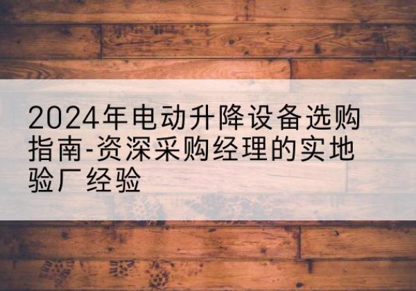 故城电动剪叉升降平台厂家-2024年电动升降设备选购指南-资深采购经理的实地验厂经验