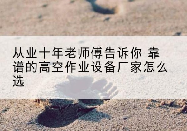 故城高空作业升降机厂家推荐-从业十年老师傅告诉你 靠谱的高空作业设备厂家怎么选