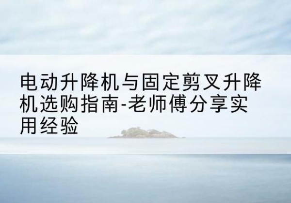 故城电动升降机怎么选-电动升降机与固定剪叉升降机选购指南-老师傅分享实用经验