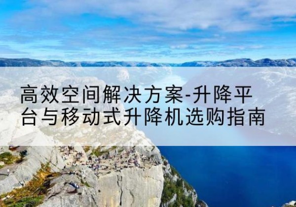 故城升降平台厂家-*空间解决方案-升降平台与移动式升降机选购指南
