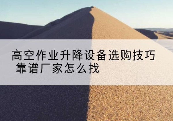 故城电动升降平台厂家推荐-高空作业升降设备选购技巧 靠谱厂家怎么找