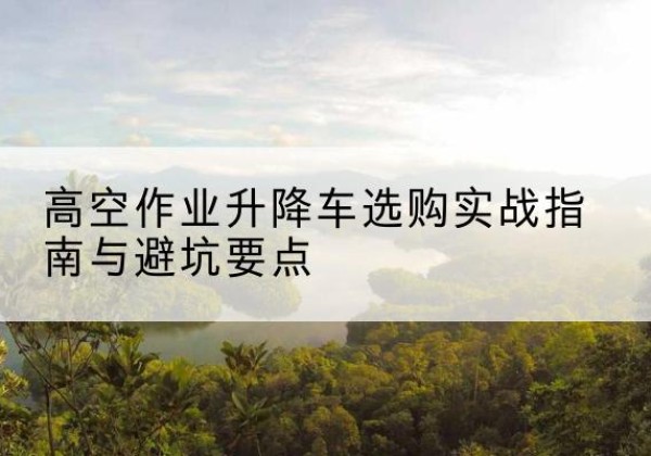故城升降车怎么选-高空作业升降车选购实战指南与避坑要点