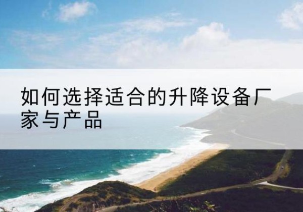 故城电动升降平台厂家-如何选择适合的升降设备厂家与产品